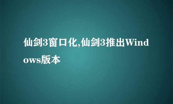 仙剑3窗口化,仙剑3推出Windows版本