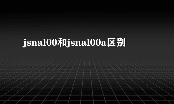 jsnal00和jsnal00a区别