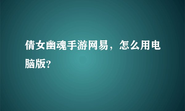 倩女幽魂手游网易，怎么用电脑版？
