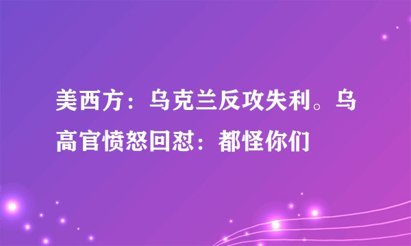 美西方：乌克兰反攻失利。乌高官愤怒回怼：都怪你们
