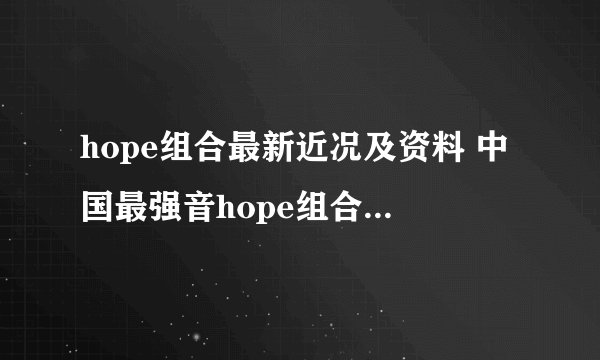 hope组合最新近况及资料 中国最强音hope组合最新消息动态