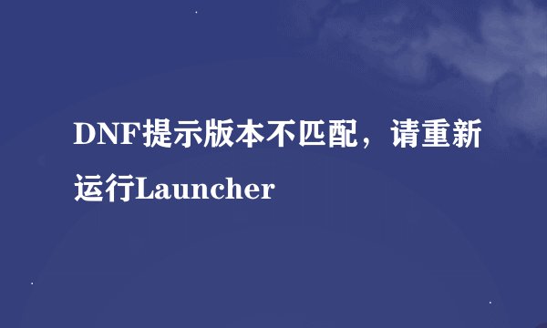 DNF提示版本不匹配，请重新运行Launcher