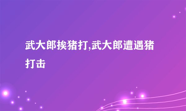 武大郎挨猪打,武大郎遭遇猪打击