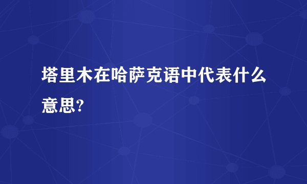 塔里木在哈萨克语中代表什么意思?
