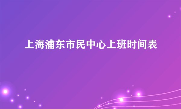 上海浦东市民中心上班时间表