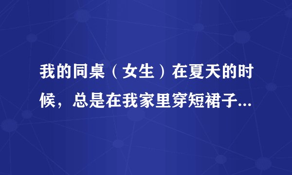 我的同桌（女生）在夏天的时候，总是在我家里穿短裙子，爱吃土豆、红薯、韭菜，爱放连环屁臭又多又憋不住