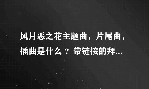 风月恶之花主题曲，片尾曲，插曲是什么 ？带链接的拜托各位大神