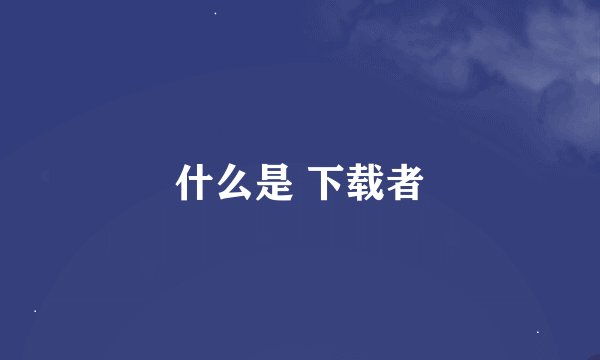 什么是 下载者