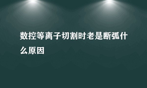 数控等离子切割时老是断弧什么原因