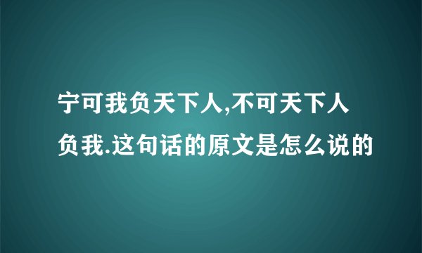 宁可我负天下人,不可天下人负我.这句话的原文是怎么说的