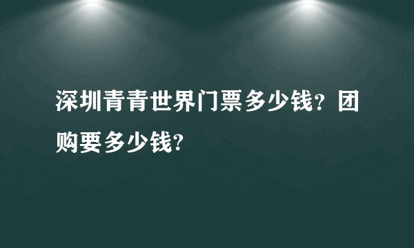 深圳青青世界门票多少钱？团购要多少钱?
