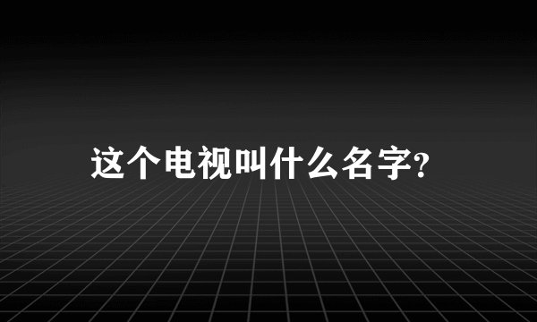 这个电视叫什么名字？