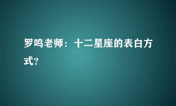 罗鸣老师：十二星座的表白方式？