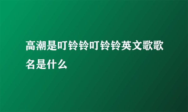 高潮是叮铃铃叮铃铃英文歌歌名是什么