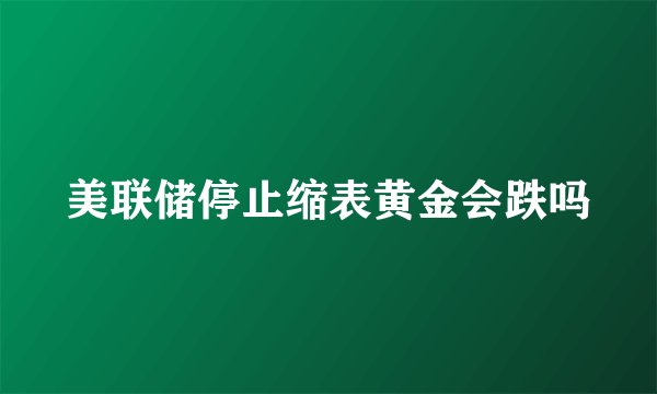 美联储停止缩表黄金会跌吗
