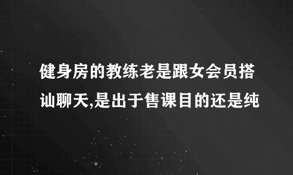 健身房的教练老是跟女会员搭讪聊天,是出于售课目的还是纯