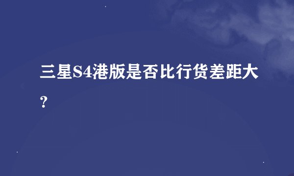 三星S4港版是否比行货差距大？