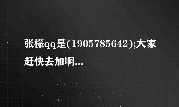 张檬qq是(1905785642);大家赶快去加啊~没骗你。。