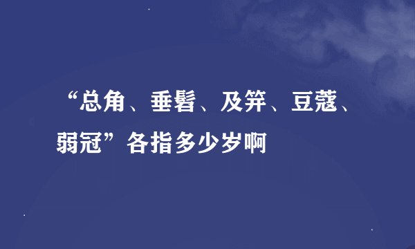 “总角、垂髫、及笄、豆蔻、弱冠”各指多少岁啊