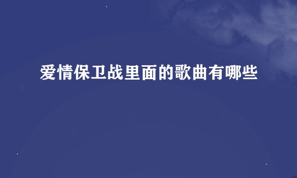 爱情保卫战里面的歌曲有哪些