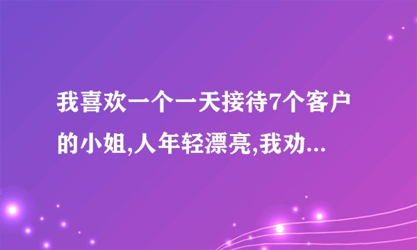 我喜欢一个一天接待7个客户的小姐,人年轻漂亮,我劝说好几次求她不要做...