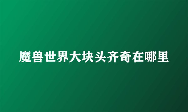 魔兽世界大块头齐奇在哪里