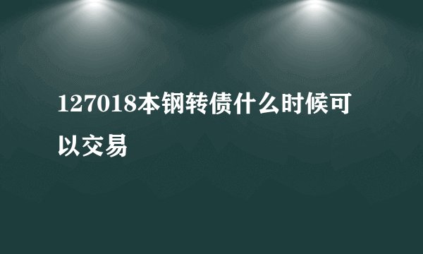 127018本钢转债什么时候可以交易