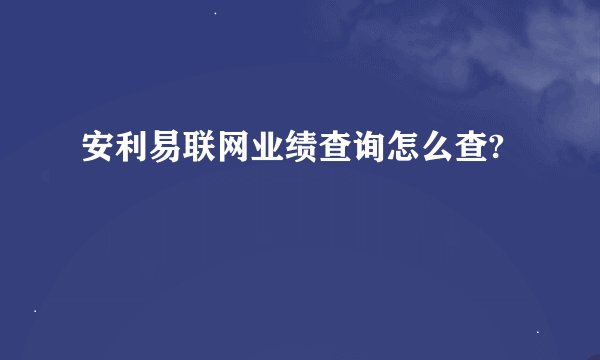 安利易联网业绩查询怎么查?