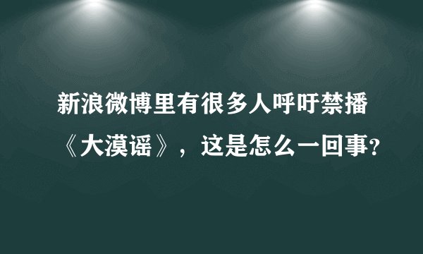 新浪微博里有很多人呼吁禁播《大漠谣》，这是怎么一回事？