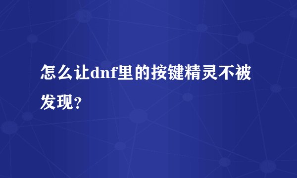 怎么让dnf里的按键精灵不被发现？