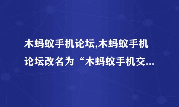 木蚂蚁手机论坛,木蚂蚁手机论坛改名为“木蚂蚁手机交流社区”