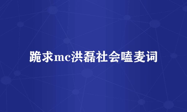 跪求mc洪磊社会嗑麦词