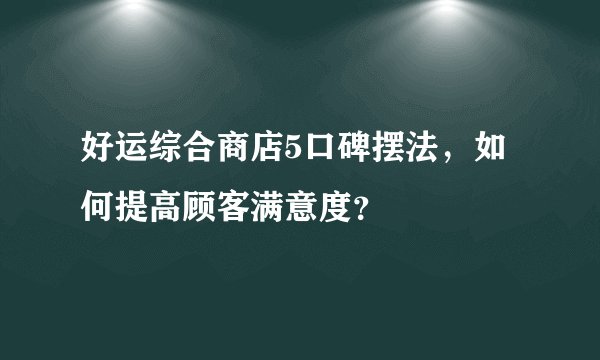 好运综合商店5口碑摆法，如何提高顾客满意度？