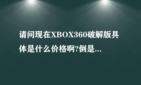 请问现在XBOX360破解版具体是什么价格啊?倒是是买哪个版本的比较合适呢?