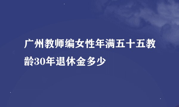 广州教师编女性年满五十五教龄30年退休金多少