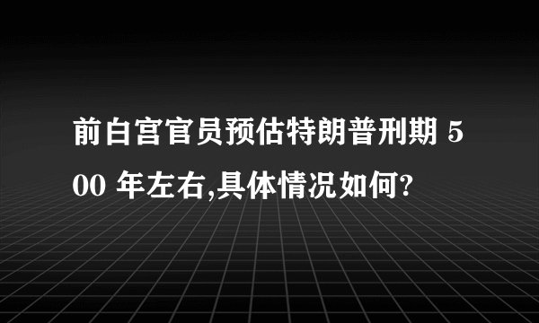 前白宫官员预估特朗普刑期 500 年左右,具体情况如何?
