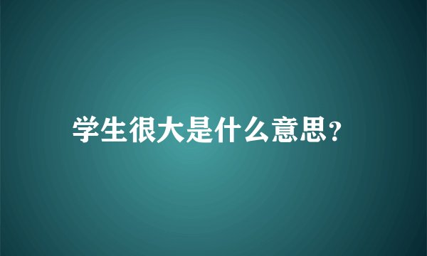 学生很大是什么意思？