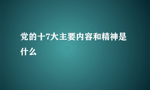 党的十7大主要内容和精神是什么