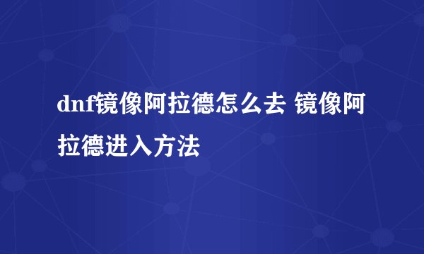 dnf镜像阿拉德怎么去 镜像阿拉德进入方法