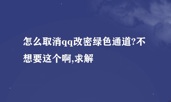 怎么取消qq改密绿色通道?不想要这个啊,求解