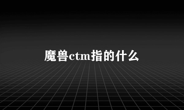 魔兽ctm指的什么