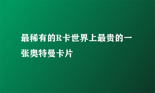 最稀有的R卡世界上最贵的一张奥特曼卡片