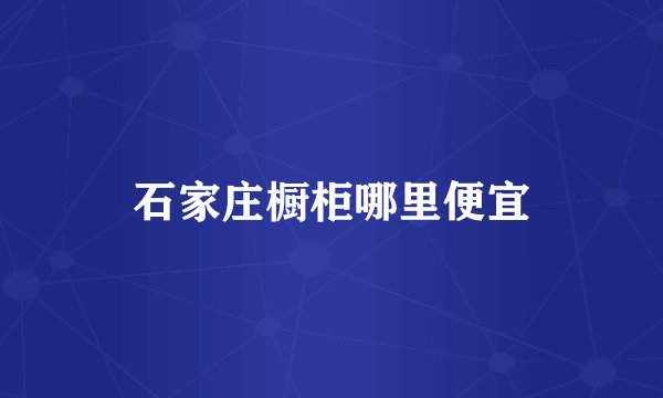 石家庄橱柜哪里便宜