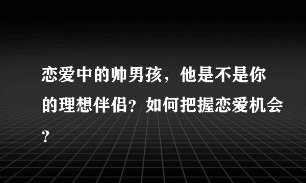 恋爱中的帅男孩，他是不是你的理想伴侣？如何把握恋爱机会？