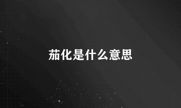 茄化是什么意思