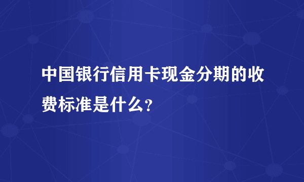 中国银行信用卡现金分期的收费标准是什么？