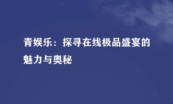 青娱乐：探寻在线极品盛宴的魅力与奥秘