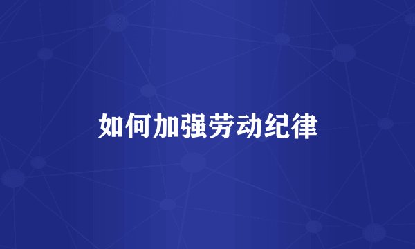 如何加强劳动纪律