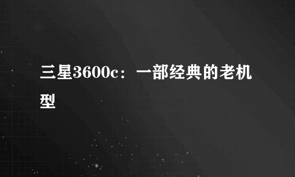 三星3600c：一部经典的老机型