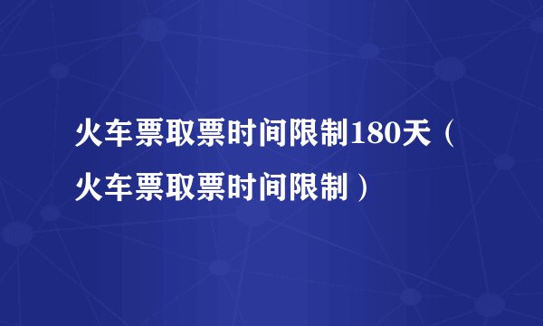 火车票取票时间限制180天（火车票取票时间限制）